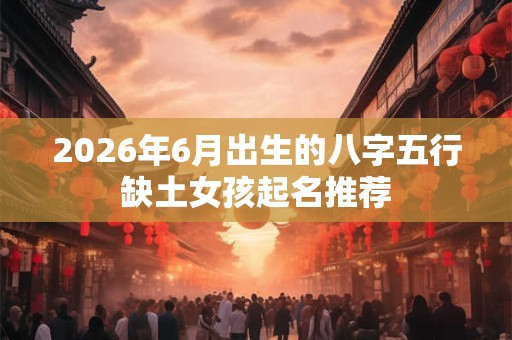 2026年6月出生的八字五行缺土女孩起名推荐