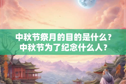 中秋节祭月的目的是什么？中秋节为了纪念什么人？