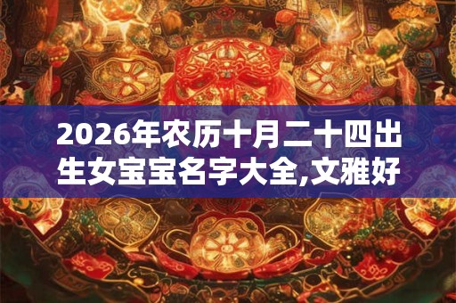 2026年农历十月二十四出生女宝宝名字大全,文雅好听 2026年农历十月二十四出生女宝宝名字大全,文雅好听