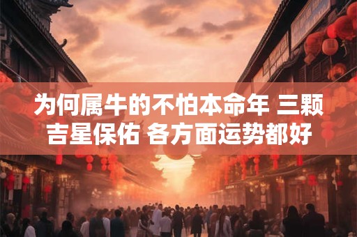 为何属牛的不怕本命年 三颗吉星保佑 各方面运势都好 为何属牛的不怕本命年 三颗吉星保佑 各方面运势都好