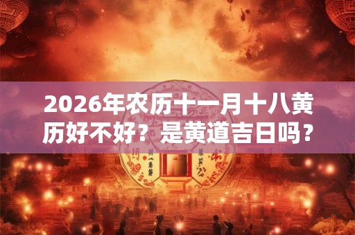 2026年农历十一月十八黄历好不好？是黄道吉日吗？