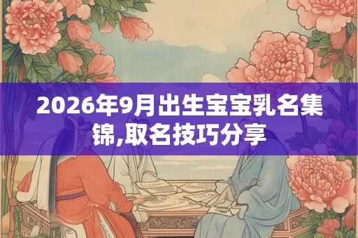 2026年9月出生宝宝乳名集锦,取名技巧分享 2026年9月出生宝宝乳名集锦,取名技巧分享