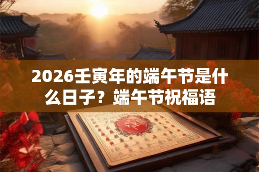 2026壬寅年的端午节是什么日子？端午节祝福语