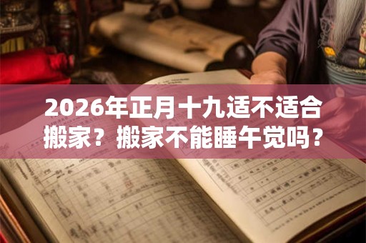 2026年正月十九适不适合搬家？搬家不能睡午觉吗？