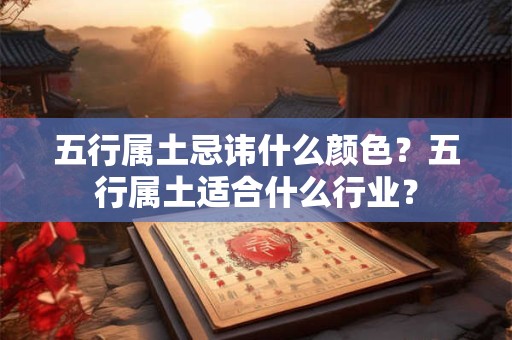 五行属土忌讳什么颜色?五行属土适合什么行业? 五行属土忌讳什么颜色?五行属土适合什么行业?