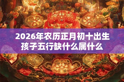 2026年农历正月初十出生孩子五行缺什么属什么