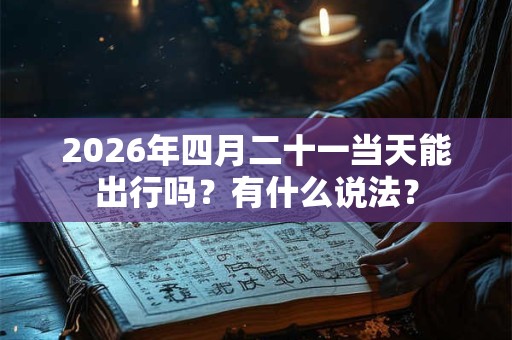 2026年四月二十一当天能出行吗？有什么说法？
