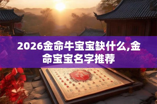 2026金命牛宝宝缺什么,金命宝宝名字推荐 2026金命牛宝宝缺什么,金命宝宝名字推荐