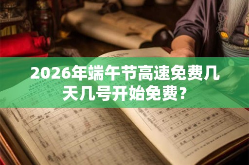 2026年端午节高速免费几天几号开始免费？