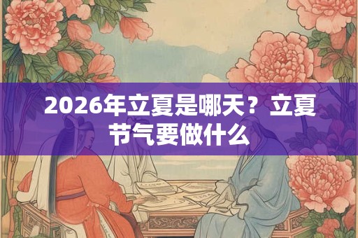 2026年立夏是哪天？立夏节气要做什么
