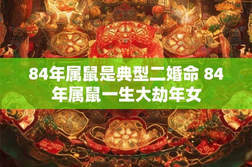 84年属鼠是典型二婚命 84年属鼠一生大劫年女 84年属鼠是典型二婚命 84年属鼠一生大劫年女