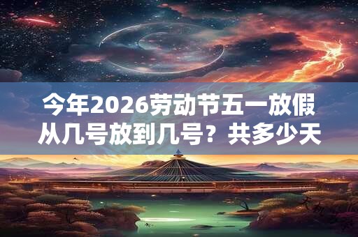 今年2026劳动节五一放假从几号放到几号？共多少天假期