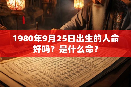 1980年9月25日出生的人命好吗?是什么命? 1980年9月25日出生的人命好吗?是什么命?