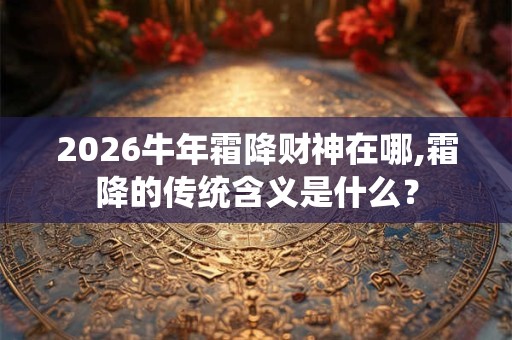 2026牛年霜降财神在哪,霜降的传统含义是什么？