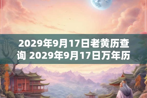 2029年9月17日老黄历查询 2029年9月17日万年历黄道吉日 2029年9月17日老黄历查询 2029年9月17日万年历黄道吉日