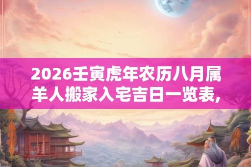 2026壬寅虎年农历八月属羊人搬家入宅吉日一览表,搬家的注意事项有哪些？