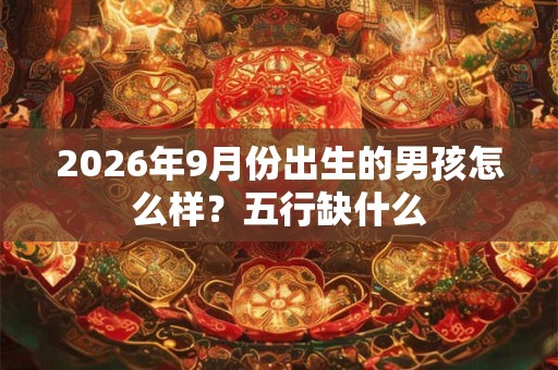 2026年9月份出生的男孩怎么样？五行缺什么