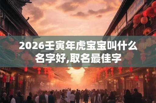 2026壬寅年虎宝宝叫什么名字好,取名最佳字