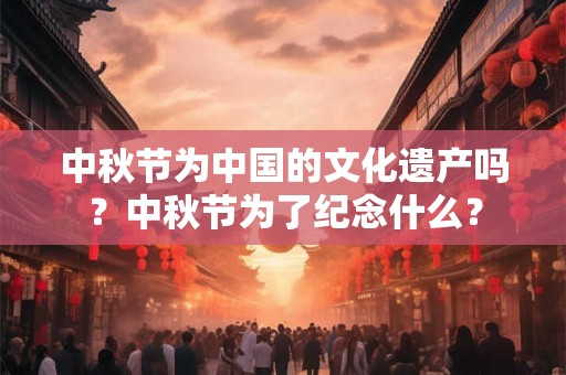 中秋节为中国的文化遗产吗？中秋节为了纪念什么？