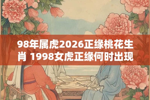 98年属虎2026正缘桃花生肖 1998女虎正缘何时出现