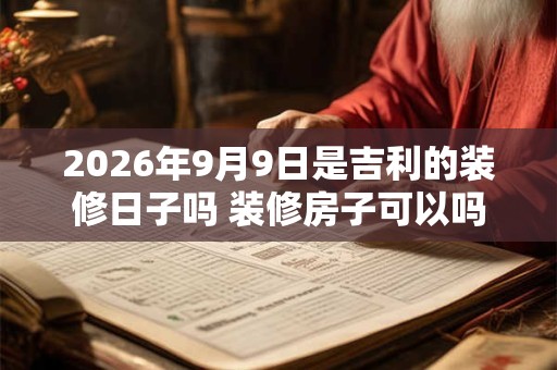 2026年9月9日是吉利的装修日子吗 装修房子可以吗 2026年9月9日是吉利的装修日子吗 装修房子可以吗