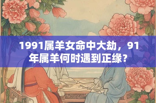 1991属羊女命中大劫，91年属羊何时遇到正缘？
