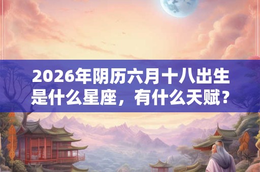2026年阴历六月十八出生是什么星座，有什么天赋？