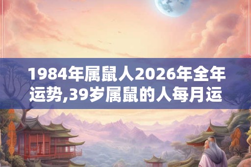 1984年属鼠人2026年全年运势,39岁属鼠的人每月运势及运程 1984年属鼠人2026年全年运势,39岁属鼠的人每月运势及运程