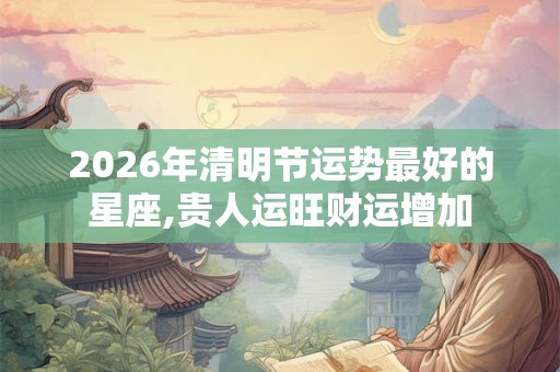 2026年清明节运势最好的星座,贵人运旺财运增加
