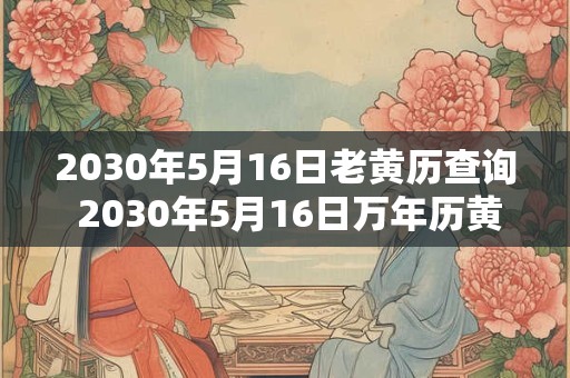2030年5月16日老黄历查询 2030年5月16日万年历黄道吉日 2030年5月16日老黄历查询 2030年5月16日万年历黄道吉日