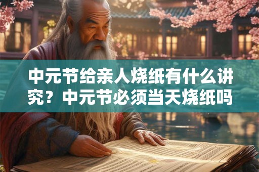 中元节给亲人烧纸有什么讲究？中元节必须当天烧纸吗？