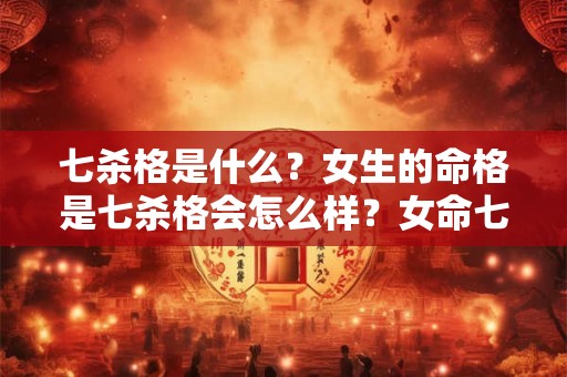 七杀格是什么？女生的命格是七杀格会怎么样？女命七杀格