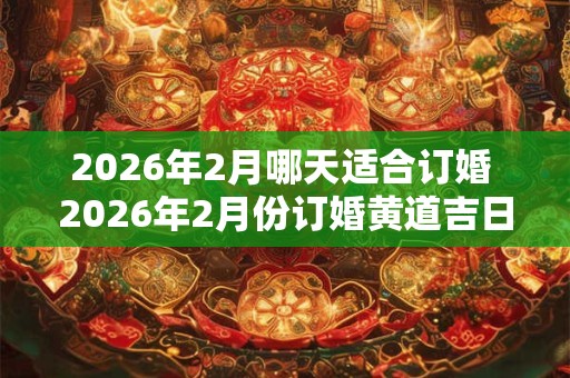 2026年2月哪天适合订婚 2026年2月份订婚黄道吉日