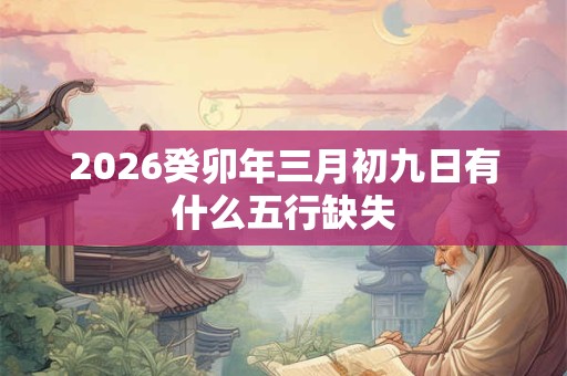 2026癸卯年三月初九日有什么五行缺失 2026癸卯年三月初九日有什么五行缺失