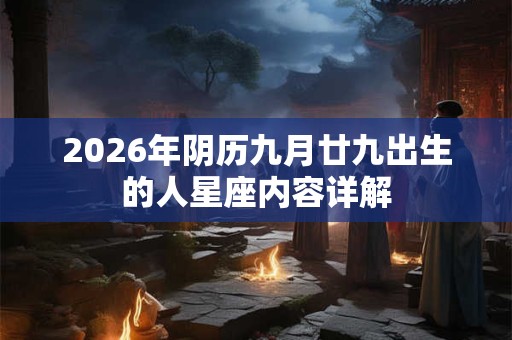 2026年阴历九月廿九出生的人星座内容详解 2026年阴历九月廿九出生的人星座内容详解