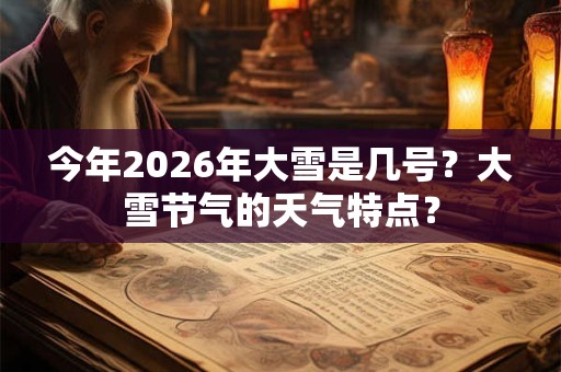 今年2026年大雪是几号？大雪节气的天气特点？