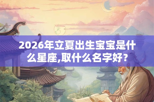 2026年立夏出生宝宝是什么星座,取什么名字好？