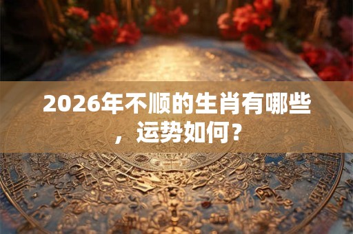 2026年不顺的生肖有哪些，运势如何？
