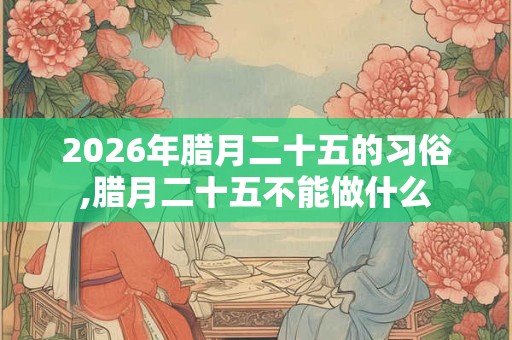 2026年腊月二十五的习俗,腊月二十五不能做什么 2026年腊月二十五的习俗,腊月二十五不能做什么