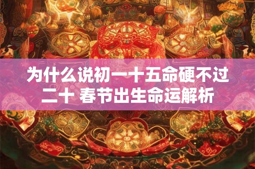 为什么说初一十五命硬不过二十 春节出生命运解析