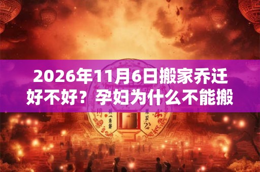 2026年11月6日搬家乔迁好不好？孕妇为什么不能搬家？