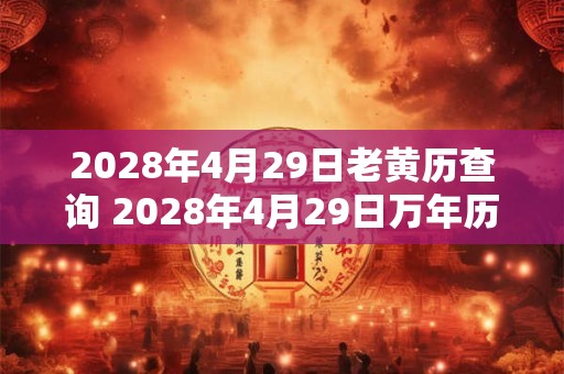 2028年4月29日老黄历查询 2028年4月29日万年历黄道吉日 2028年4月29日老黄历查询 2028年4月29日万年历黄道吉日