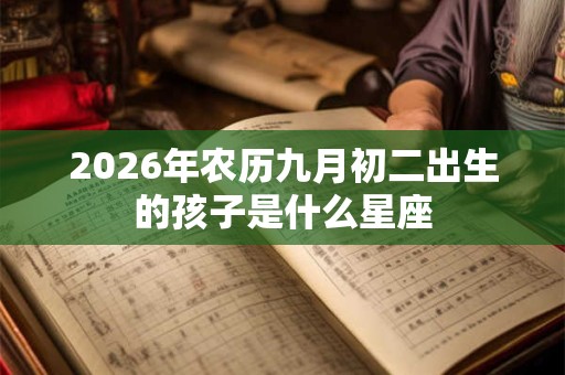 2026年农历九月初二出生的孩子是什么星座 2026年农历九月初二出生的孩子是什么星座