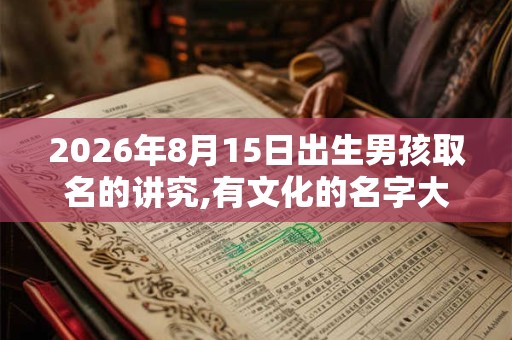 2026年8月15日出生男孩取名的讲究,有文化的名字大全 2026年8月15日出生男孩取名的讲究,有文化的名字大全
