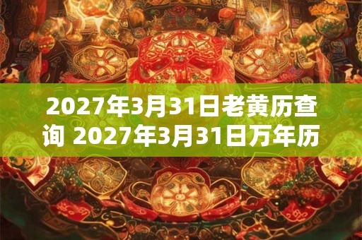 2027年3月31日老黄历查询 2027年3月31日万年历黄道吉日