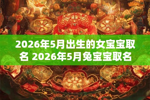 2026年5月出生的女宝宝取名 2026年5月兔宝宝取名字最佳字 2026年5月出生的女宝宝取名 2026年5月兔宝宝取名字最佳字