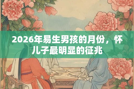 2026年易生男孩的月份，怀儿子最明显的征兆