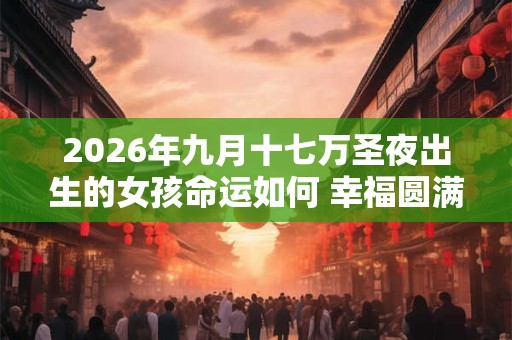 2026年九月十七万圣夜出生的女孩命运如何 幸福圆满的取名推荐