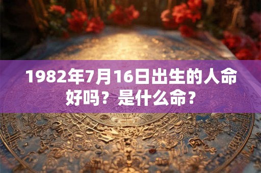 1982年7月16日出生的人命好吗？是什么命？
