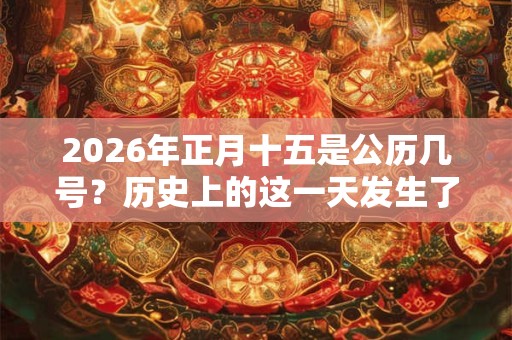 2026年正月十五是公历几号？历史上的这一天发生了什么